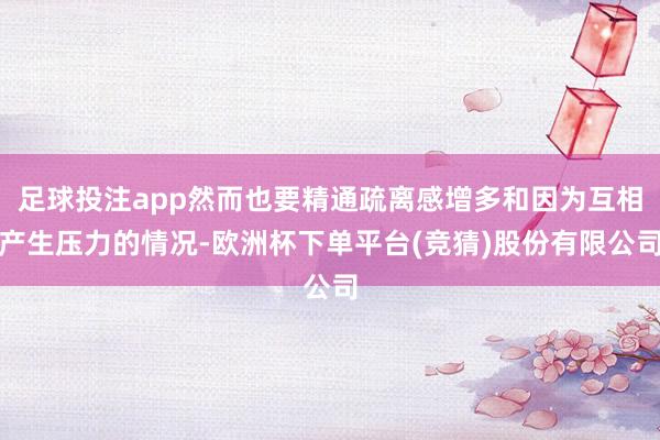 足球投注app然而也要精通疏离感增多和因为互相产生压力的情况-欧洲杯下单平台(竞猜)股份有限公司