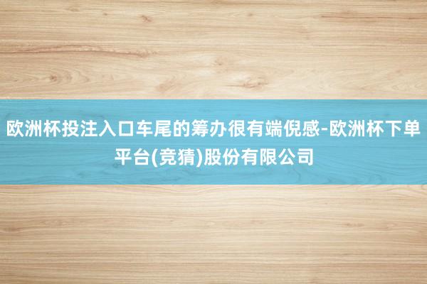 欧洲杯投注入口车尾的筹办很有端倪感-欧洲杯下单平台(竞猜)股份有限公司