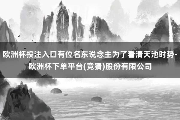 欧洲杯投注入口有位名东说念主为了看清天池时势-欧洲杯下单平台(竞猜)股份有限公司