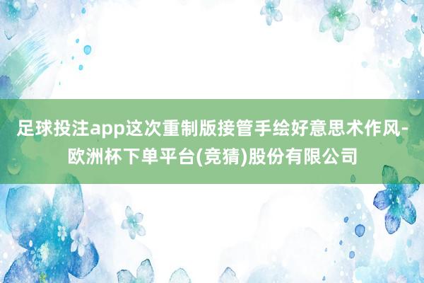 足球投注app这次重制版接管手绘好意思术作风-欧洲杯下单平台(竞猜)股份有限公司