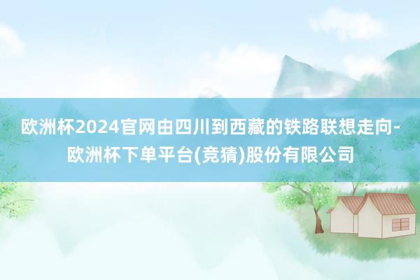 欧洲杯2024官网由四川到西藏的铁路联想走向-欧洲杯下单平台(竞猜)股份有限公司