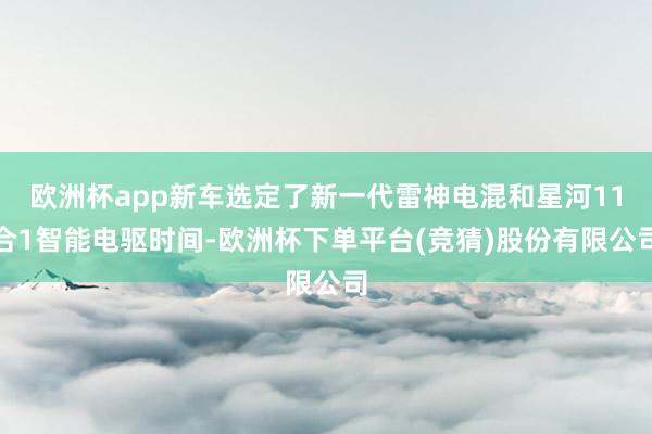 欧洲杯app新车选定了新一代雷神电混和星河11合1智能电驱时间-欧洲杯下单平台(竞猜)股份有限公司