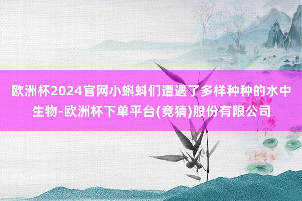 欧洲杯2024官网小蝌蚪们遭遇了多样种种的水中生物-欧洲杯下单平台(竞猜)股份有限公司