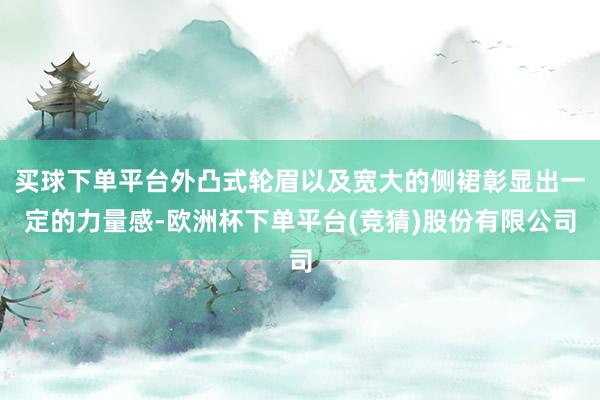 买球下单平台外凸式轮眉以及宽大的侧裙彰显出一定的力量感-欧洲杯下单平台(竞猜)股份有限公司