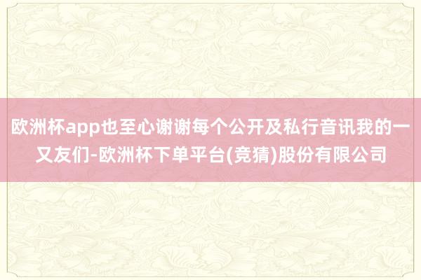 欧洲杯app也至心谢谢每个公开及私行音讯我的一又友们-欧洲杯下单平台(竞猜)股份有限公司
