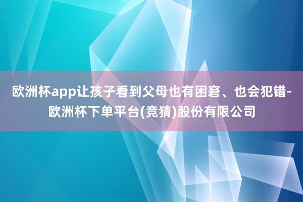欧洲杯app让孩子看到父母也有困窘、也会犯错-欧洲杯下单平台(竞猜)股份有限公司