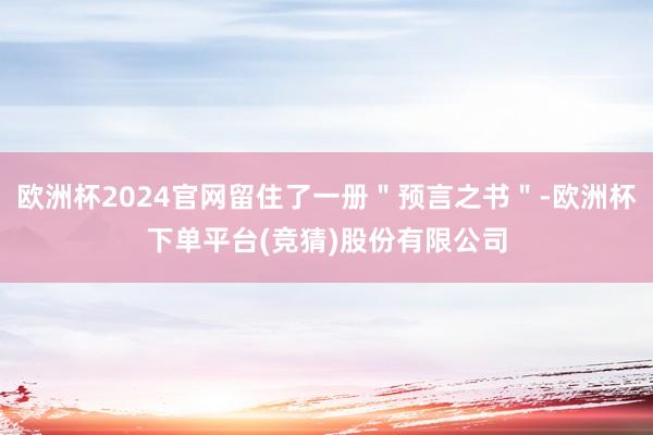 欧洲杯2024官网留住了一册＂预言之书＂-欧洲杯下单平台(竞猜)股份有限公司