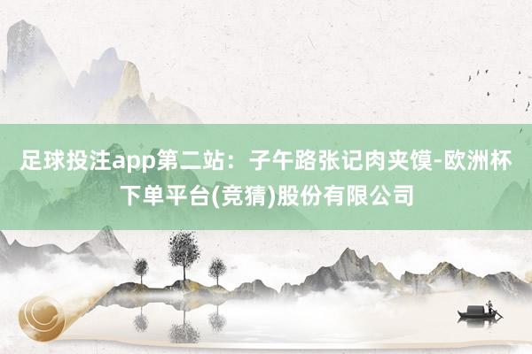 足球投注app第二站：子午路张记肉夹馍-欧洲杯下单平台(竞猜)股份有限公司
