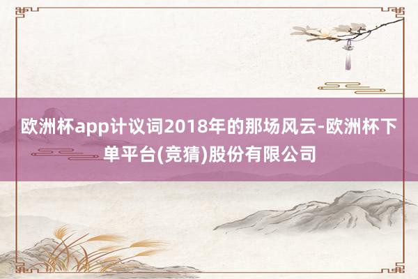 欧洲杯app计议词2018年的那场风云-欧洲杯下单平台(竞猜)股份有限公司