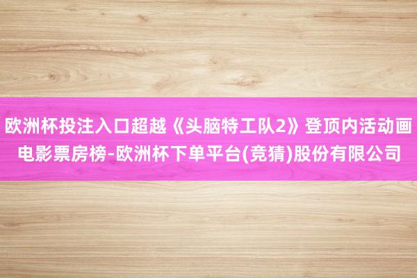欧洲杯投注入口超越《头脑特工队2》登顶内活动画电影票房榜-欧洲杯下单平台(竞猜)股份有限公司