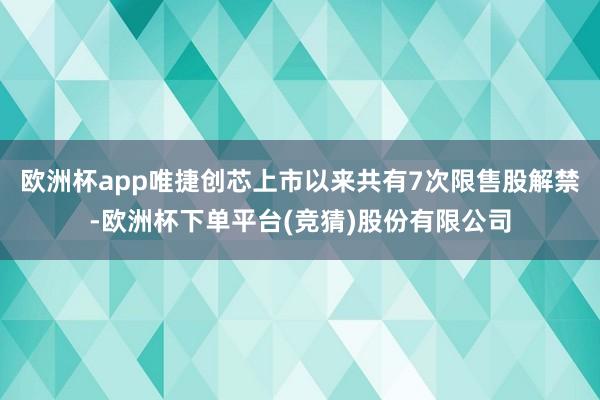 欧洲杯app唯捷创芯上市以来共有7次限售股解禁-欧洲杯下单平台(竞猜)股份有限公司