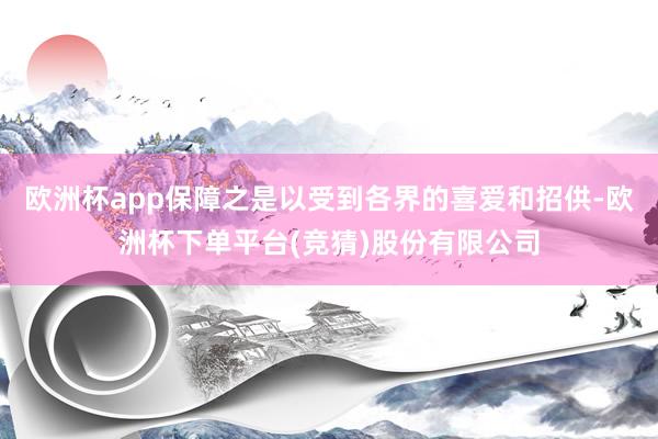 欧洲杯app保障之是以受到各界的喜爱和招供-欧洲杯下单平台(竞猜)股份有限公司