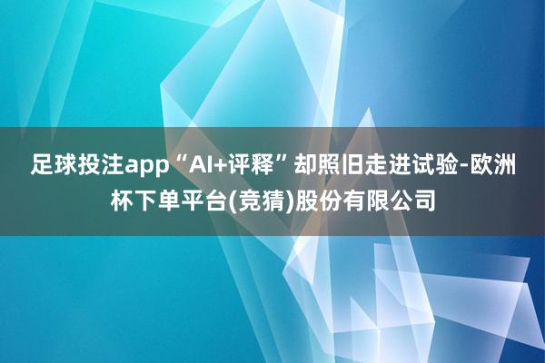 足球投注app“AI+评释”却照旧走进试验-欧洲杯下单平台(竞猜)股份有限公司
