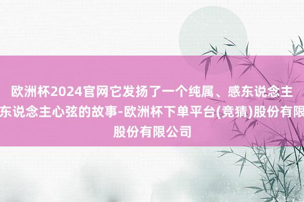 欧洲杯2024官网它发扬了一个纯属、感东说念主且扣东说念主心弦的故事-欧洲杯下单平台(竞猜)股份有限公司