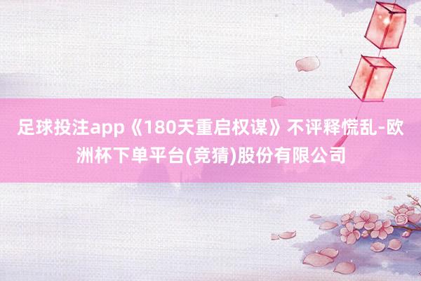 足球投注app《180天重启权谋》不评释慌乱-欧洲杯下单平台(竞猜)股份有限公司