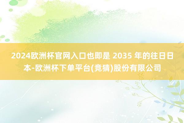 2024欧洲杯官网入口也即是 2035 年的往日日本-欧洲杯下单平台(竞猜)股份有限公司