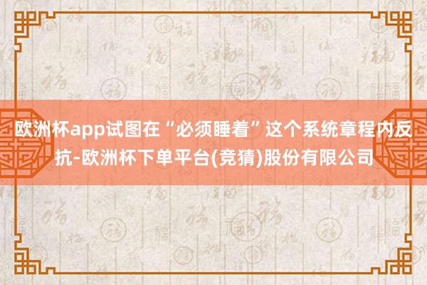 欧洲杯app试图在“必须睡着”这个系统章程内反抗-欧洲杯下单平台(竞猜)股份有限公司