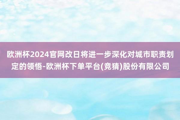 欧洲杯2024官网改日将进一步深化对城市职责划定的领悟-欧洲杯下单平台(竞猜)股份有限公司