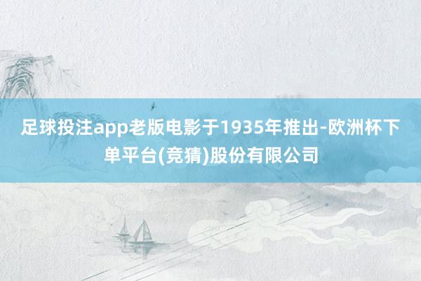 足球投注app 老版电影于1935年推出-欧洲杯下单平台(竞猜)股份有限公司