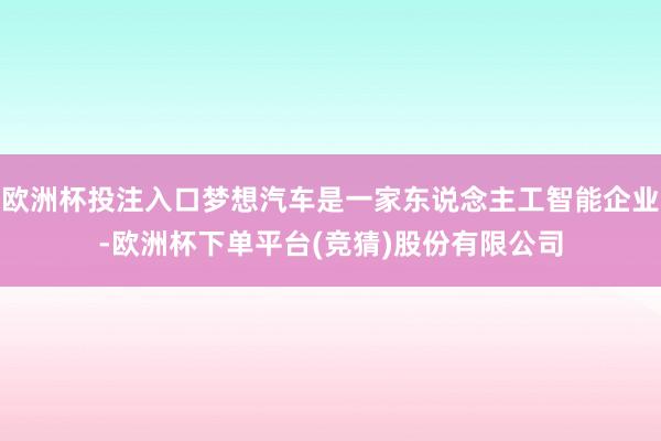 欧洲杯投注入口梦想汽车是一家东说念主工智能企业-欧洲杯下单平台(竞猜)股份有限公司