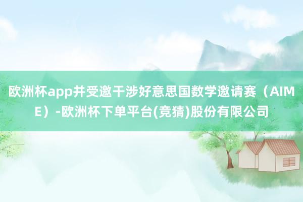 欧洲杯app并受邀干涉好意思国数学邀请赛(AIME)-欧洲杯下单平台(竞猜)股份有限公司