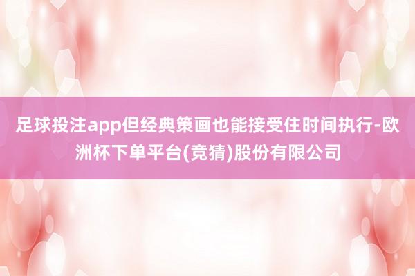 足球投注app但经典策画也能接受住时间执行-欧洲杯下单平台(竞猜)股份有限公司