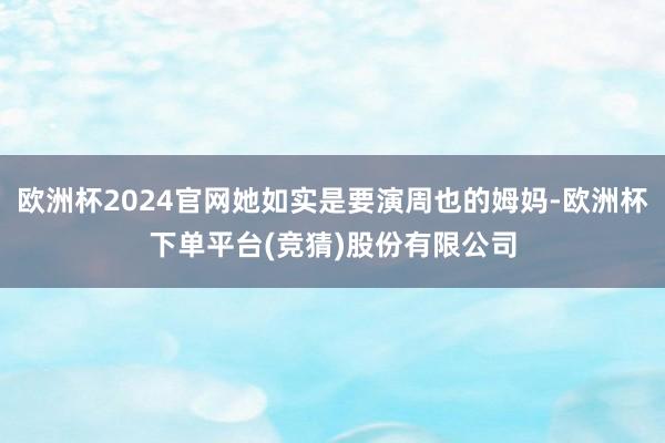 欧洲杯2024官网她如实是要演周也的姆妈-欧洲杯下单平台(竞猜)股份有限公司