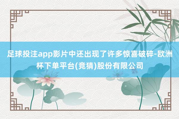 足球投注app影片中还出现了许多惊喜破碎-欧洲杯下单平台(竞猜)股份有限公司