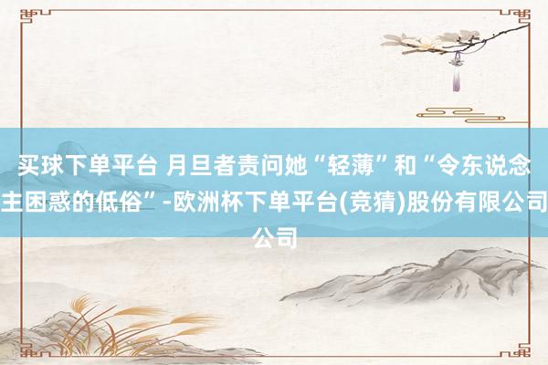 买球下单平台 月旦者责问她“轻薄”和“令东说念主困惑的低俗”-欧洲杯下单平台(竞猜)股份有限公司