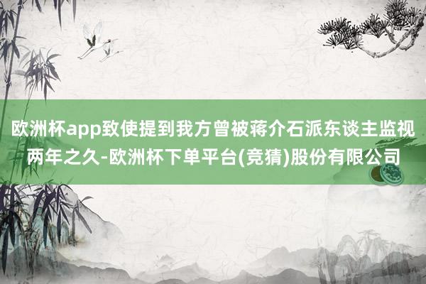 欧洲杯app致使提到我方曾被蒋介石派东谈主监视两年之久-欧洲杯下单平台(竞猜)股份有限公司