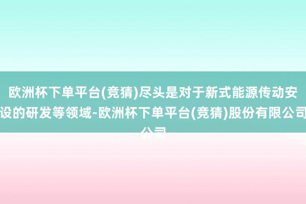 欧洲杯下单平台(竞猜)尽头是对于新式能源传动安设的研发等领域-欧洲杯下单平台(竞猜)股份有限公司