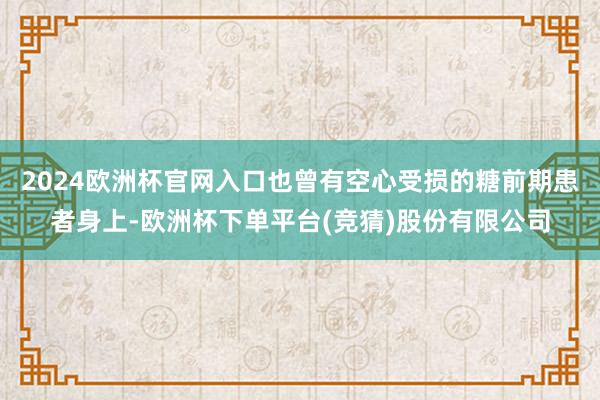 2024欧洲杯官网入口也曾有空心受损的糖前期患者身上-欧洲杯下单平台(竞猜)股份有限公司