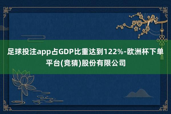 足球投注app占GDP比重达到122%-欧洲杯下单平台(竞猜)股份有限公司