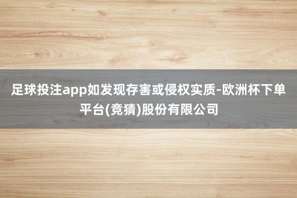 足球投注app如发现存害或侵权实质-欧洲杯下单平台(竞猜)股份有限公司