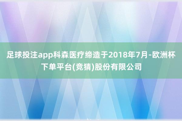足球投注app科森医疗缔造于2018年7月-欧洲杯下单平台(竞猜)股份有限公司