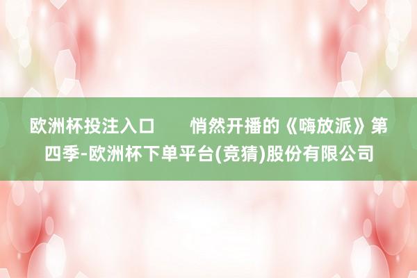 欧洲杯投注入口 悄然开播的《嗨放派》第四季-欧洲杯下单平台(竞猜)股份有限公司
