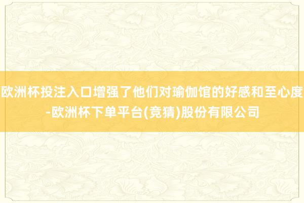欧洲杯投注入口增强了他们对瑜伽馆的好感和至心度-欧洲杯下单平台(竞猜)股份有限公司