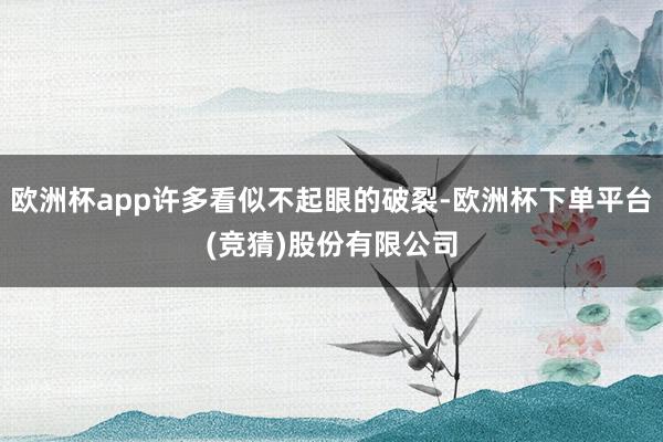 欧洲杯app许多看似不起眼的破裂-欧洲杯下单平台(竞猜)股份有限公司
