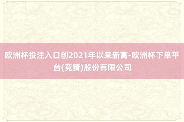 欧洲杯投注入口创2021年以来新高-欧洲杯下单平台(竞猜)股份有限公司