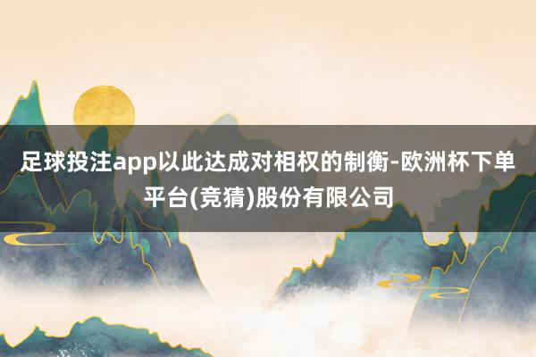 足球投注app以此达成对相权的制衡-欧洲杯下单平台(竞猜)股份有限公司