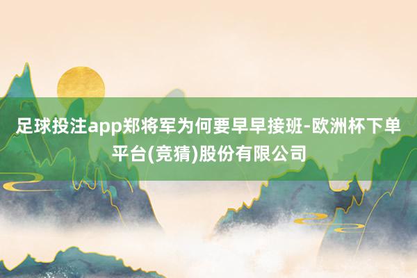 足球投注app郑将军为何要早早接班-欧洲杯下单平台(竞猜)股份有限公司