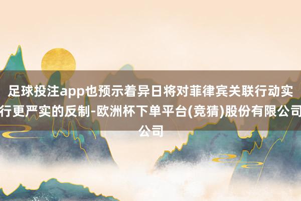 足球投注app也预示着异日将对菲律宾关联行动实行更严实的反制-欧洲杯下单平台(竞猜)股份有限公司
