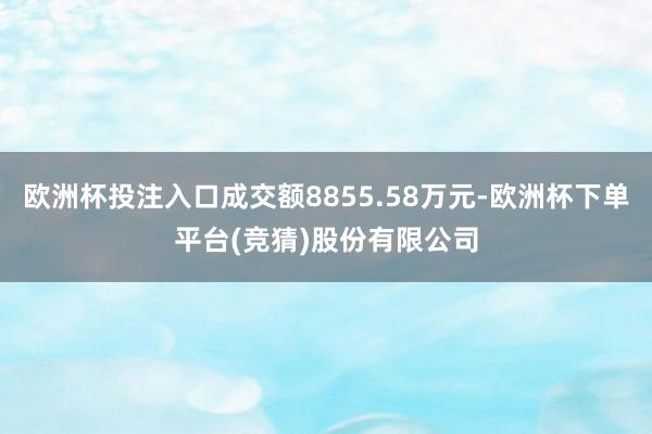 欧洲杯投注入口成交额8855.58万元-欧洲杯下单平台(竞猜)股份有限公司