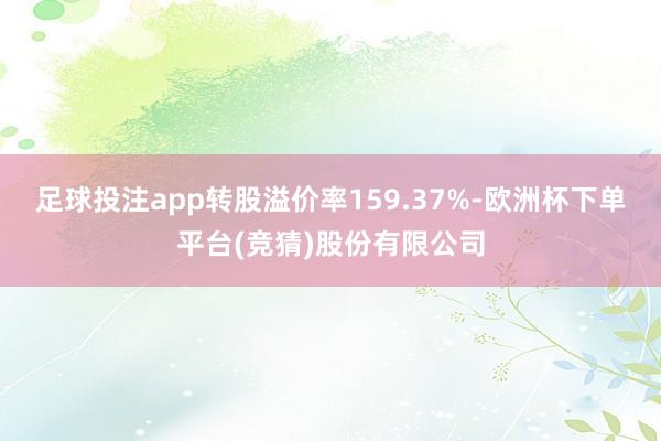 足球投注app转股溢价率159.37%-欧洲杯下单平台(竞猜)股份有限公司