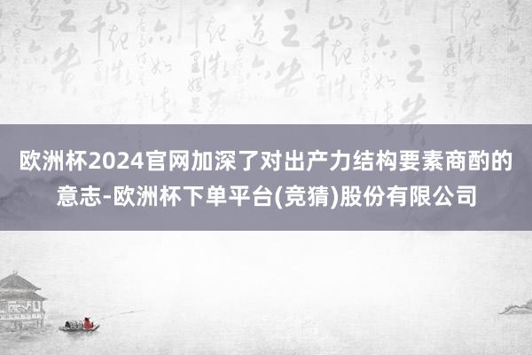 欧洲杯2024官网加深了对出产力结构要素商酌的意志-欧洲杯下单平台(竞猜)股份有限公司