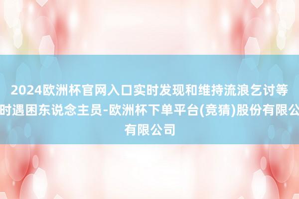2024欧洲杯官网入口实时发现和维持流浪乞讨等临时遇困东说念主员-欧洲杯下单平台(竞猜)股份有限公司