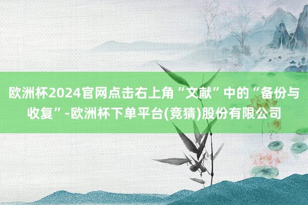 欧洲杯2024官网点击右上角“文献”中的“备份与收复”-欧洲杯下单平台(竞猜)股份有限公司