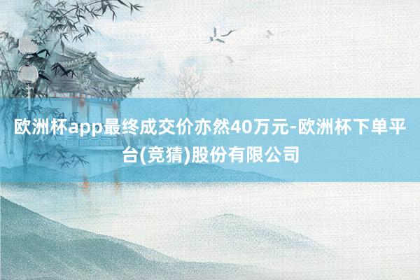 欧洲杯app最终成交价亦然40万元-欧洲杯下单平台(竞猜)股份有限公司