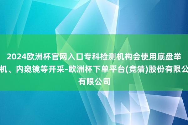 2024欧洲杯官网入口专科检测机构会使用底盘举升机、内窥镜等开采-欧洲杯下单平台(竞猜)股份有限公司