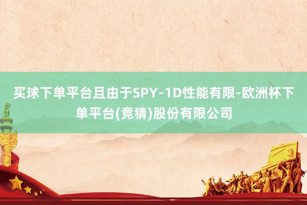 买球下单平台且由于SPY-1D性能有限-欧洲杯下单平台(竞猜)股份有限公司